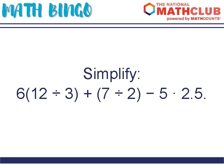 MATH BINGO Simplify: 6(12 ÷ 3) + (7 ÷ 2) − 5 · 2.