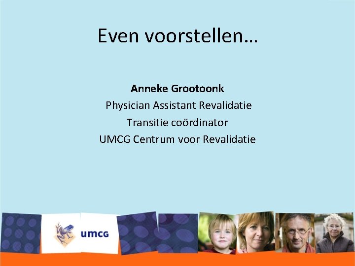 Even voorstellen… Anneke Grootoonk Physician Assistant Revalidatie Transitie coördinator UMCG Centrum voor Revalidatie 