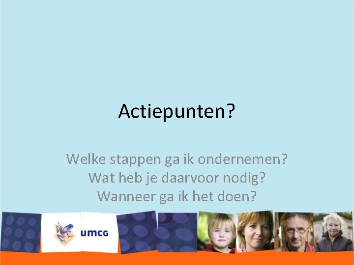 Actiepunten? Welke stappen ga ik ondernemen? Wat heb je daarvoor nodig? Wanneer ga ik