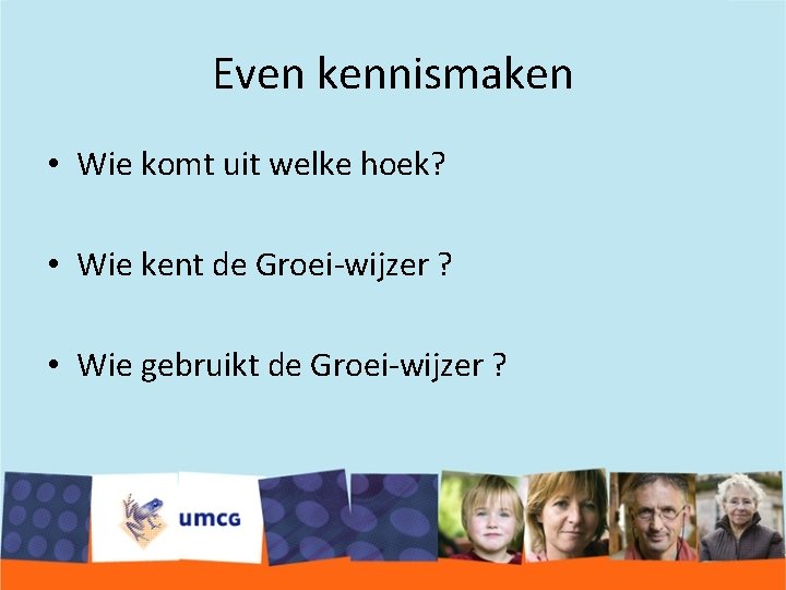 Even kennismaken • Wie komt uit welke hoek? • Wie kent de Groei-wijzer ?