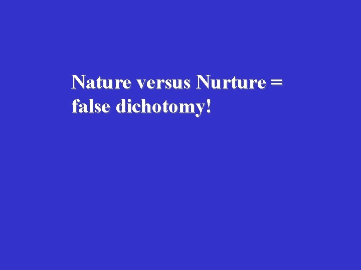 Nature versus Nurture = false dichotomy! 
