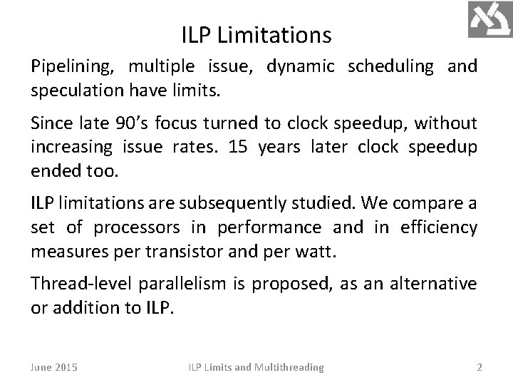 ILP Limitations Pipelining, multiple issue, dynamic scheduling and speculation have limits. Since late 90’s ILP Limitations Pipelining, multiple issue, dynamic scheduling and speculation have limits. Since late 90’s