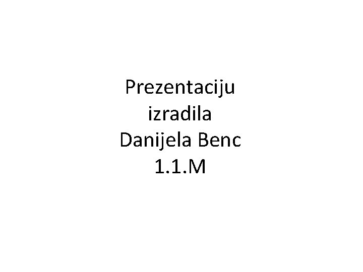 Prezentaciju izradila Danijela Benc 1. 1. M 