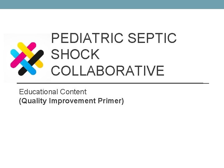 PEDIATRIC SEPTIC SHOCK COLLABORATIVE Educational Content (Quality Improvement Primer) 