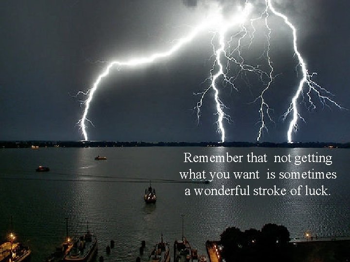 Remember that not getting what you want is sometimes a wonderful stroke of luck.