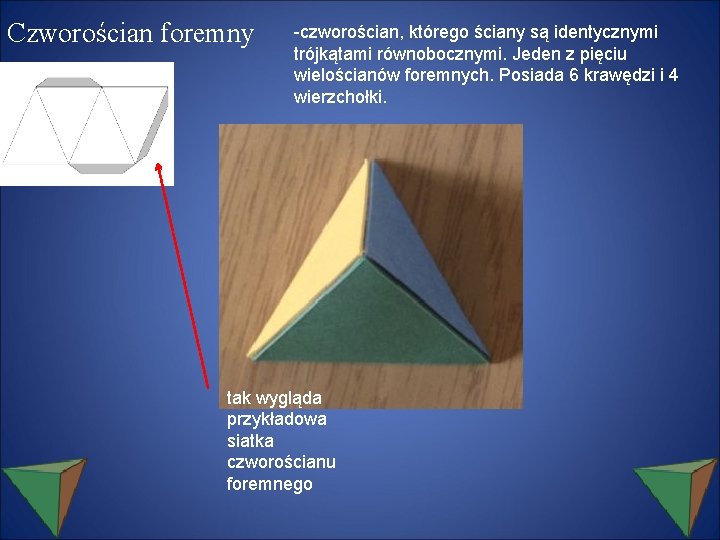 Czworościan foremny -czworościan, którego ściany są identycznymi trójkątami równobocznymi. Jeden z pięciu wielościanów foremnych.