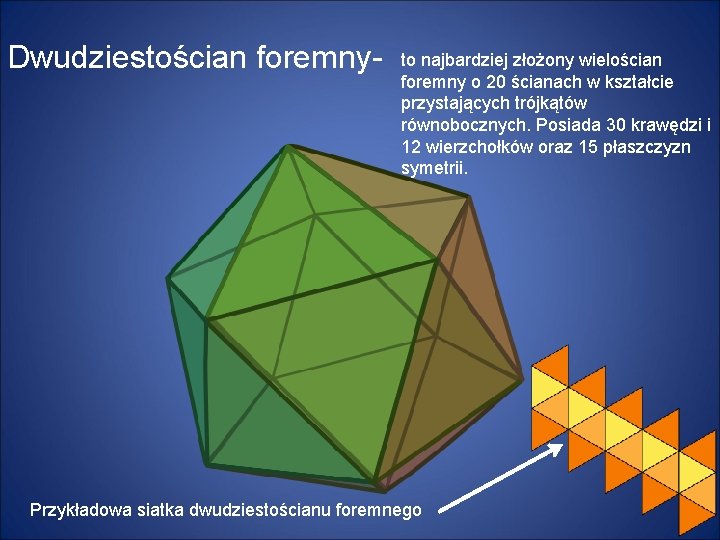 Dwudziestościan foremny- to najbardziej złożony wielościan foremny o 20 ścianach w kształcie przystających trójkątów