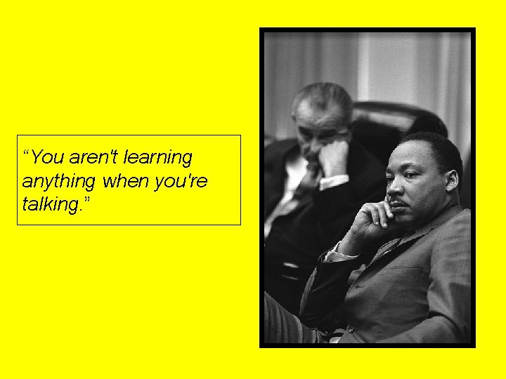 “You aren't learning anything when you're talking. ” 