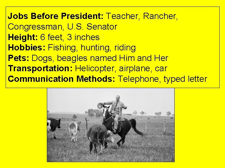 Jobs Before President: Teacher, Rancher, Congressman, U. S. Senator Height: 6 feet, 3 inches