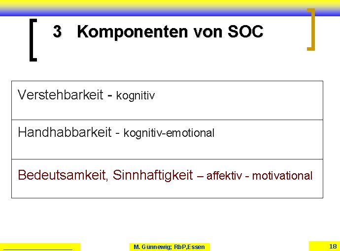 3 Komponenten von SOC Verstehbarkeit - kognitiv Handhabbarkeit - kognitiv-emotional Bedeutsamkeit, Sinnhaftigkeit – affektiv 3 Komponenten von SOC Verstehbarkeit - kognitiv Handhabbarkeit - kognitiv-emotional Bedeutsamkeit, Sinnhaftigkeit – affektiv