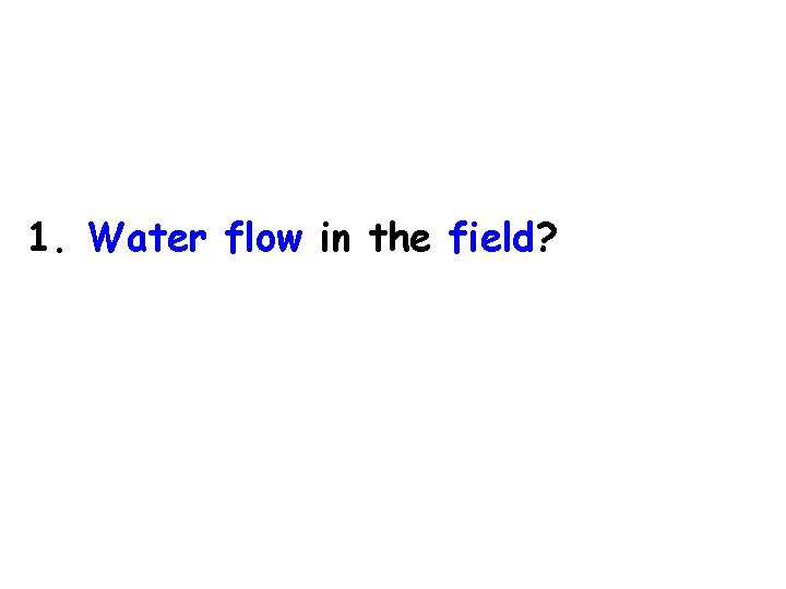 1. Water flow in the field? 