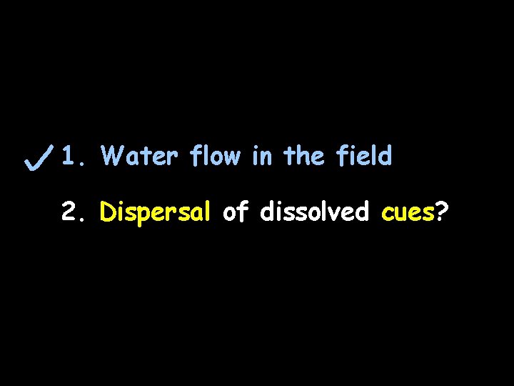 1. Water flow in the field 2. Dispersal of dissolved cues? 