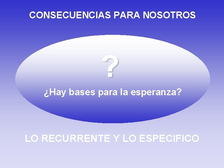 CONSECUENCIAS PARA NOSOTROS ? ¿Hay bases para la esperanza? LO RECURRENTE Y LO ESPECIFICO