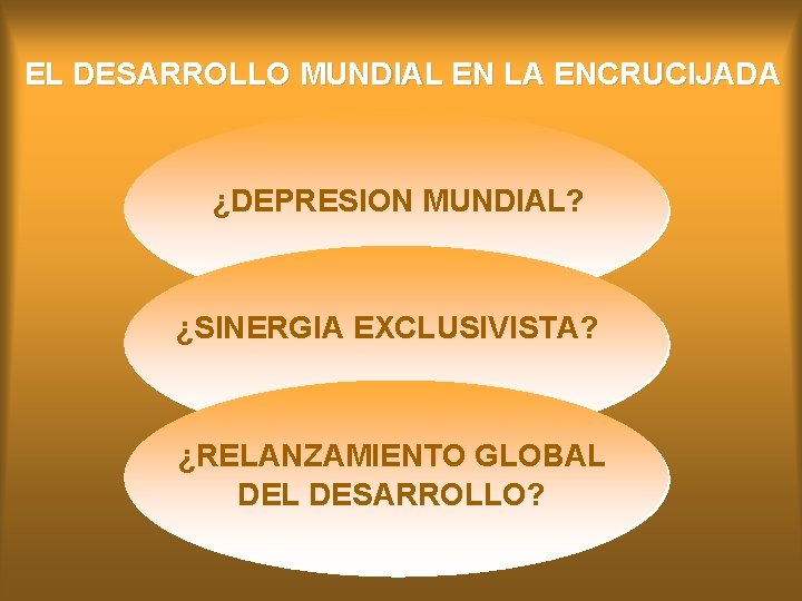 EL DESARROLLO MUNDIAL EN LA ENCRUCIJADA ¿DEPRESION MUNDIAL? ¿SINERGIA EXCLUSIVISTA? ¿RELANZAMIENTO GLOBAL DESARROLLO? 