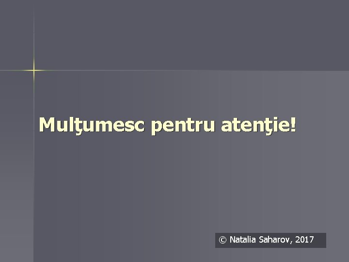 Mulţumesc pentru atenţie! © Natalia Saharov, 2017 Mulţumesc pentru atenţie! © Natalia Saharov, 2017