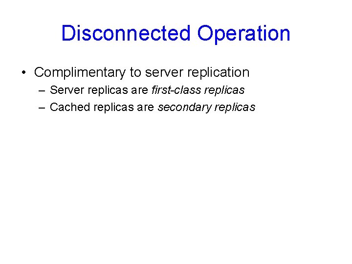 Disconnected Operation • Complimentary to server replication – Server replicas are first-class replicas –