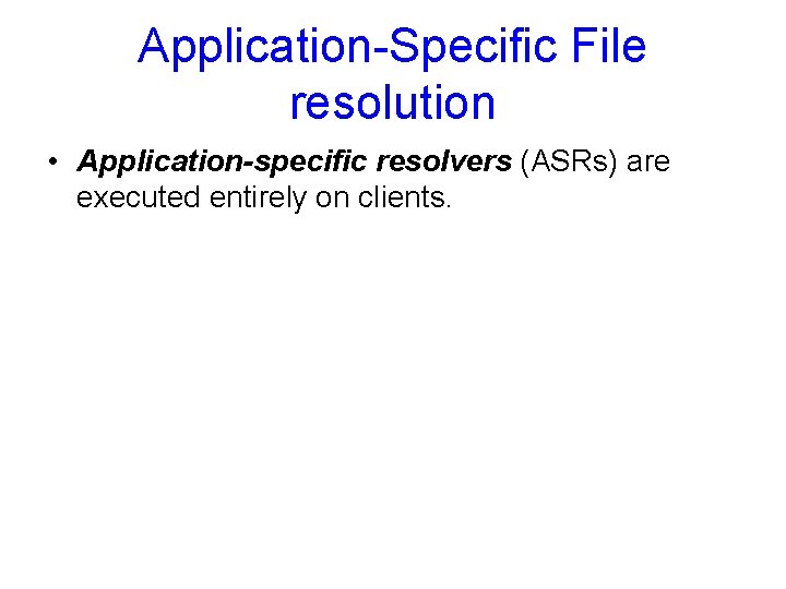 Application-Specific File resolution • Application-specific resolvers (ASRs) are executed entirely on clients. 