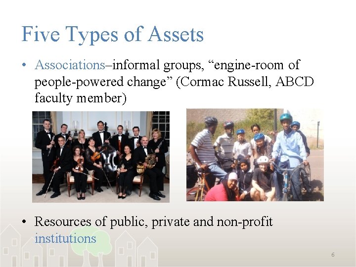 Five Types of Assets • Associations–informal groups, “engine-room of people-powered change” (Cormac Russell, ABCD