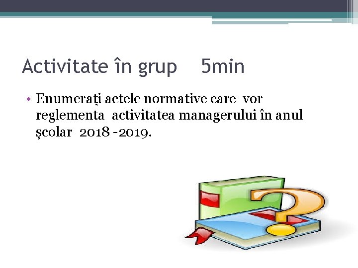 Activitate în grup 5 min • Enumerați actele normative care vor reglementa activitatea managerului Activitate în grup 5 min • Enumerați actele normative care vor reglementa activitatea managerului