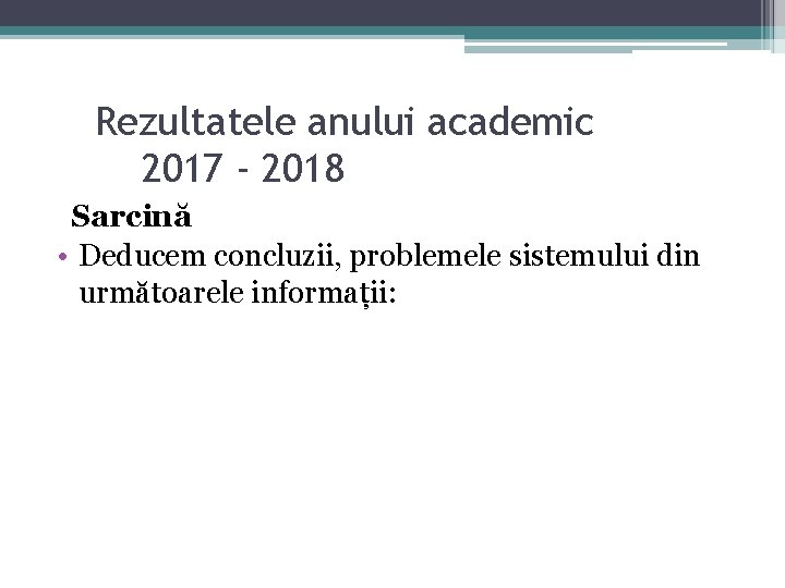 Rezultatele anului academic 2017 - 2018 Sarcină • Deducem concluzii, problemele sistemului din următoarele Rezultatele anului academic 2017 - 2018 Sarcină • Deducem concluzii, problemele sistemului din următoarele