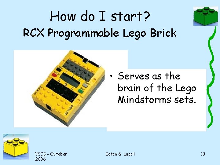 How do I start? RCX Programmable Lego Brick • Serves as the brain of