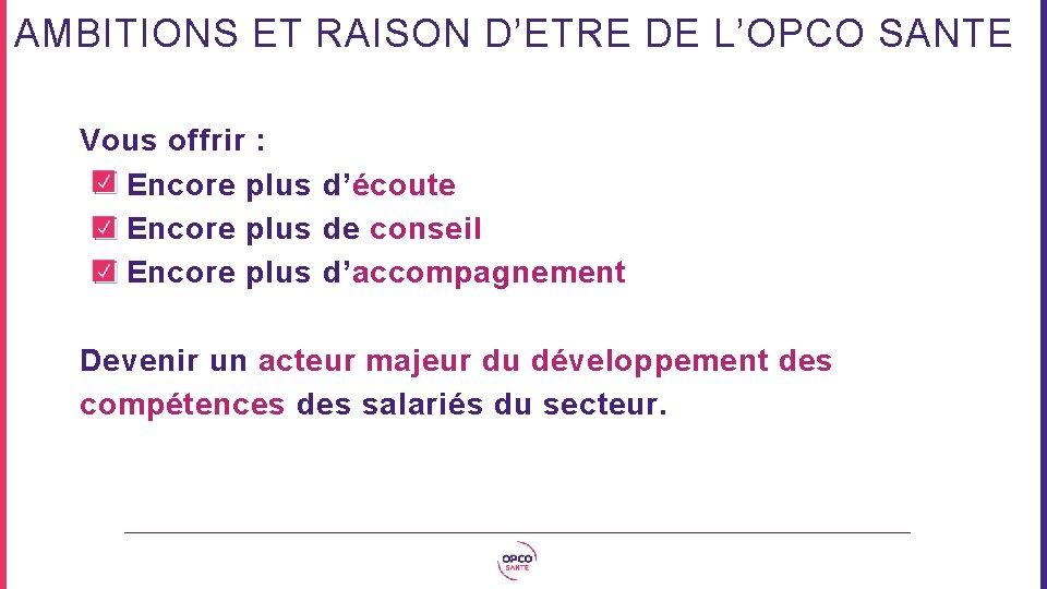 AMBITIONS ET RAISON D’ETRE DE L’OPCO SANTE Vous offrir : Encore plus d’écoute Encore