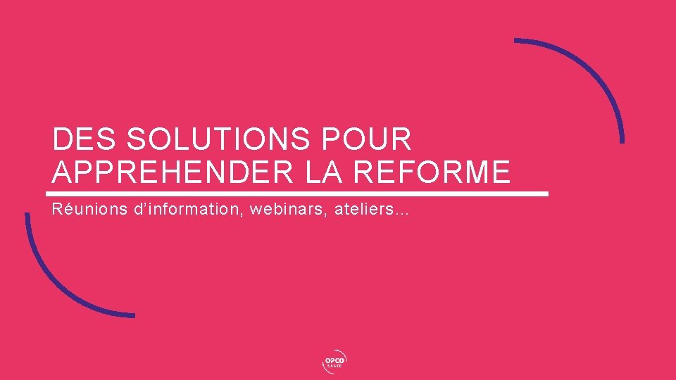 DES SOLUTIONS POUR APPREHENDER LA REFORME Réunions d’information, webinars, ateliers… 
