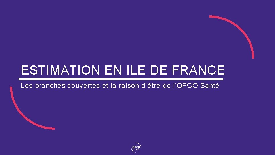 ESTIMATION EN ILE DE FRANCE Les branches couvertes et la raison d’être de l’OPCO