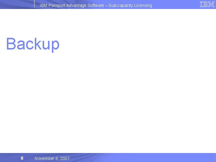 IBM Passport Advantage Software – Sub-capacity Licensing Backup 8 November 6, 2007 