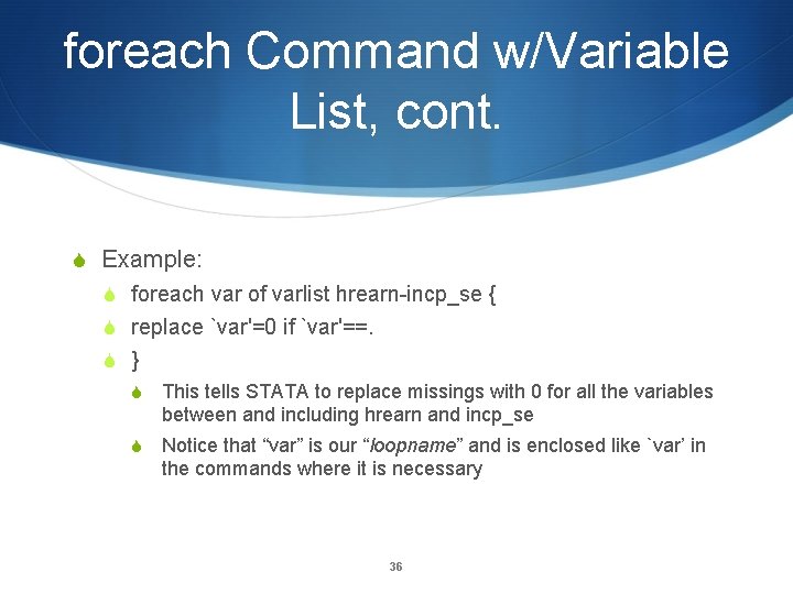 foreach Command w/Variable List, cont. Example: foreach var of varlist hrearn-incp_se { replace `var'=0