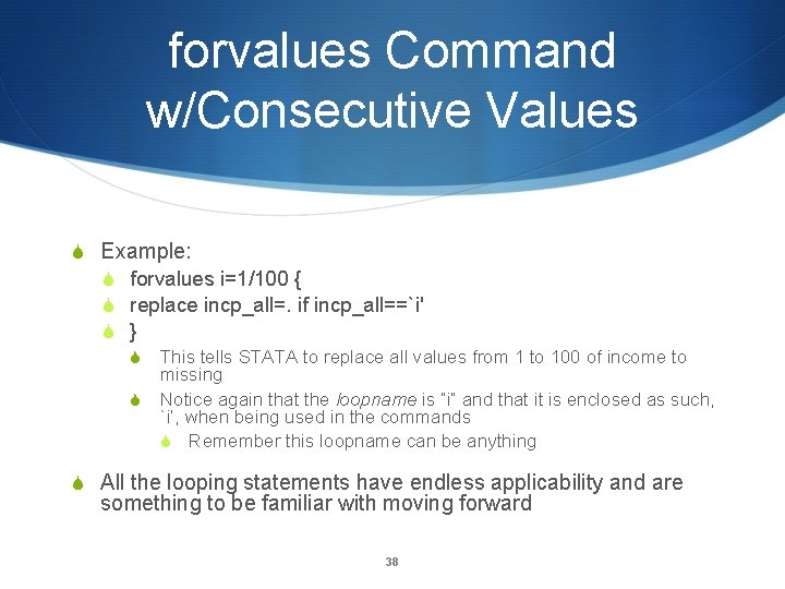 forvalues Command w/Consecutive Values Example: forvalues i=1/100 { replace incp_all=. if incp_all==`i' } This