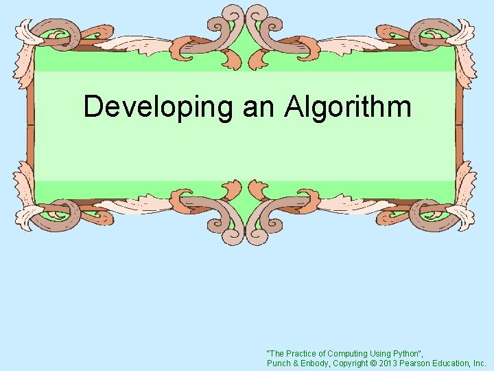 Developing an Algorithm "The Practice of Computing Using Python", Punch & Enbody, Copyright ©