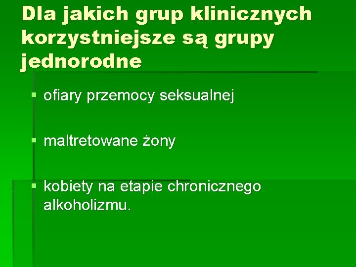 Dla jakich grup klinicznych korzystniejsze są grupy jednorodne § ofiary przemocy seksualnej § maltretowane