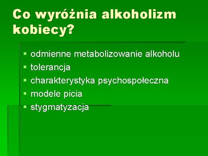 Co wyróżnia alkoholizm kobiecy? § § § odmienne metabolizowanie alkoholu tolerancja charakterystyka psychospołeczna modele