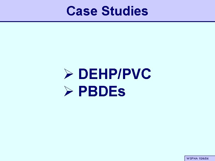 Case Studies Ø DEHP/PVC Ø PBDEs WSPHA 10/4/04 