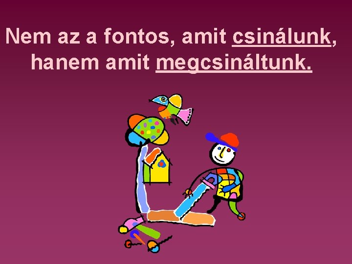 Nem az a fontos, amit csinálunk, hanem amit megcsináltunk. Nem az a fontos, amit csinálunk, hanem amit megcsináltunk.