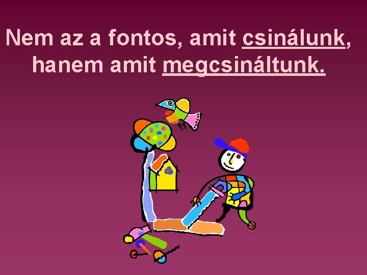 Nem az a fontos, amit csinálunk, hanem amit megcsináltunk. 