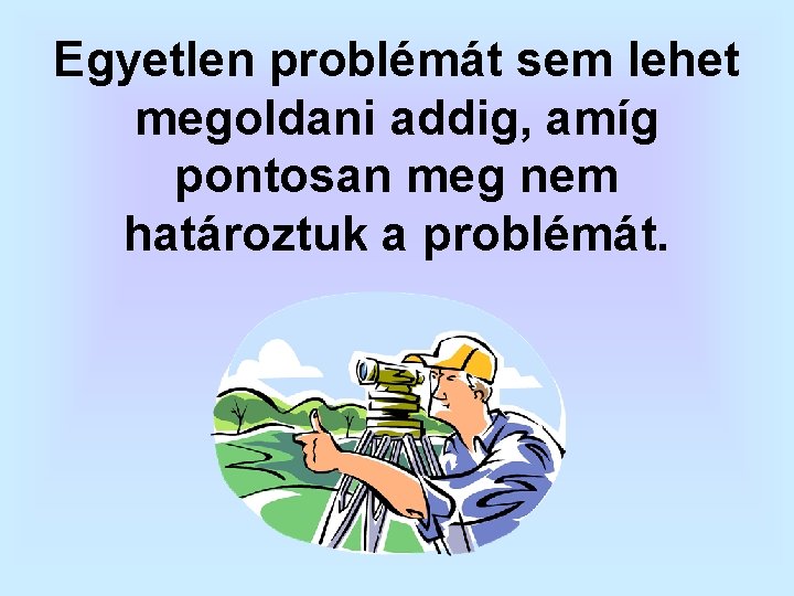 Egyetlen problémát sem lehet megoldani addig, amíg pontosan meg nem határoztuk a problémát. Egyetlen problémát sem lehet megoldani addig, amíg pontosan meg nem határoztuk a problémát.