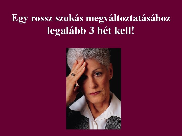 Egy rossz szokás megváltoztatásához legalább 3 hét kell! Egy rossz szokás megváltoztatásához legalább 3 hét kell!