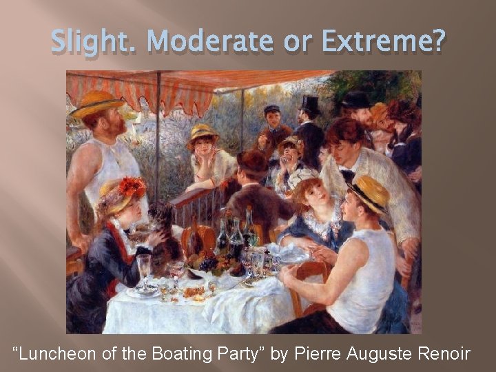Slight. Moderate or Extreme? “Luncheon of the Boating Party” by Pierre Auguste Renoir 
