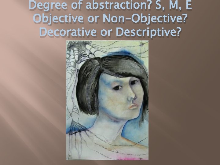 Degree of abstraction? S, M, E Objective or Non-Objective? Decorative or Descriptive? 