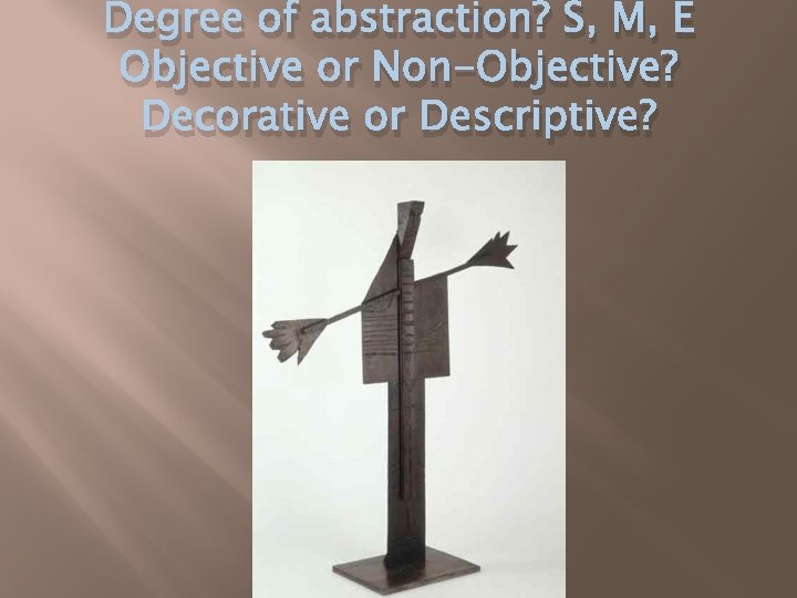 Degree of abstraction? S, M, E Objective or Non-Objective? Decorative or Descriptive? 