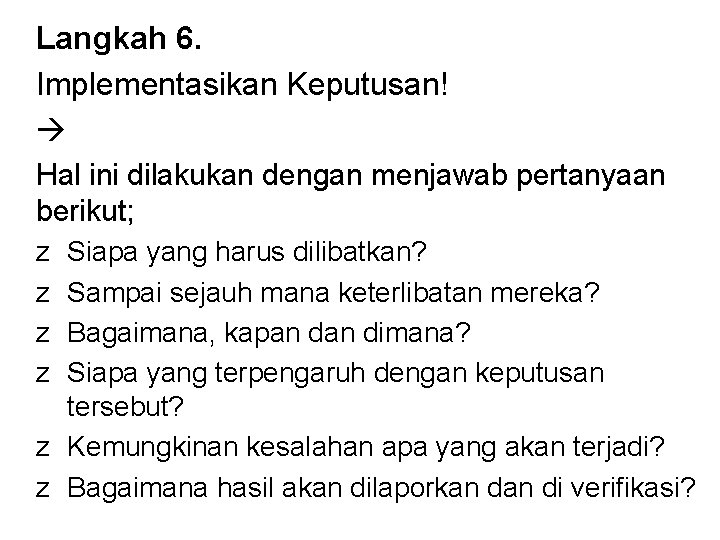 Langkah 6. Implementasikan Keputusan! Hal ini dilakukan dengan menjawab pertanyaan berikut; z z Siapa