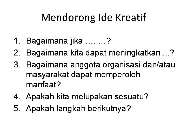 Mendorong Ide Kreatif 1. Bagaimana jika …. . …? 2. Bagaimana kita dapat meningkatkan.