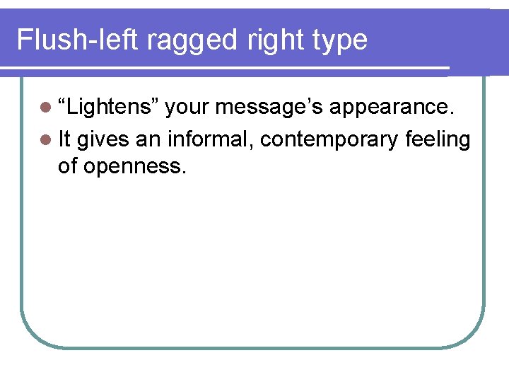 Flush-left ragged right type l “Lightens” your message’s appearance. l It gives an informal,