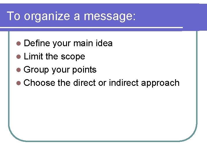 To organize a message: l Define your main idea l Limit the scope l