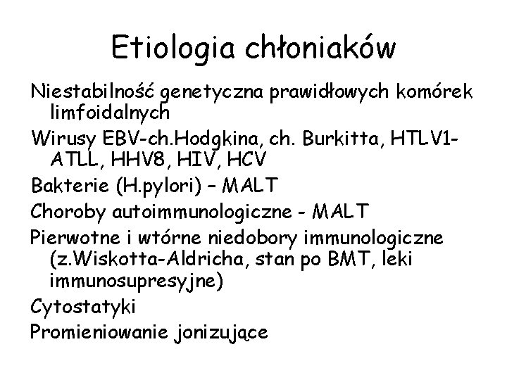 Etiologia chłoniaków Niestabilność genetyczna prawidłowych komórek limfoidalnych Wirusy EBV-ch. Hodgkina, ch. Burkitta, HTLV 1 Etiologia chłoniaków Niestabilność genetyczna prawidłowych komórek limfoidalnych Wirusy EBV-ch. Hodgkina, ch. Burkitta, HTLV 1