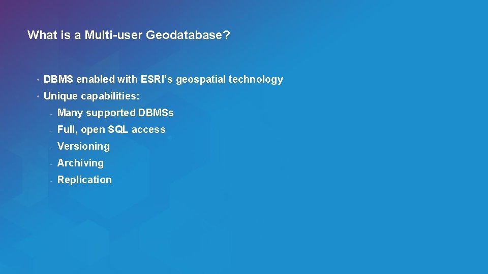 What is a Multi-user Geodatabase? • DBMS enabled with ESRI’s geospatial technology • Unique