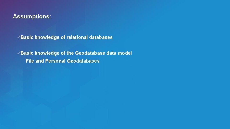 Assumptions: ü Basic knowledge of relational databases ü Basic knowledge of the Geodatabase data
