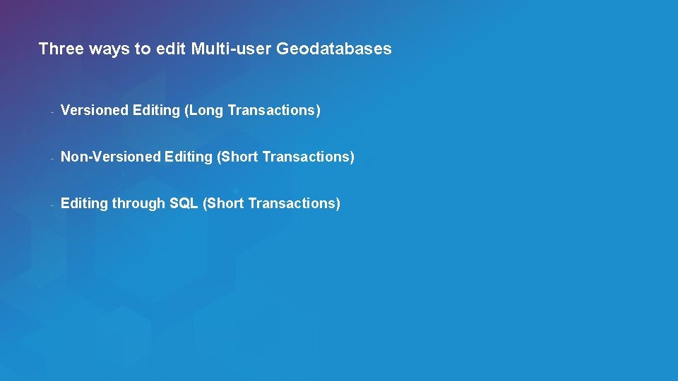 Three ways to edit Multi-user Geodatabases - Versioned Editing (Long Transactions) - Non-Versioned Editing
